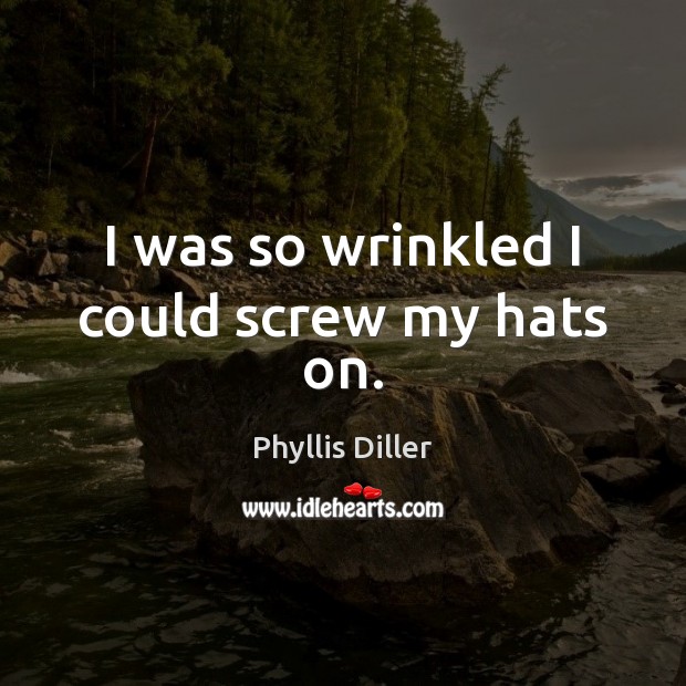 I was so wrinkled I could screw my hats on. Phyllis Diller Picture Quote