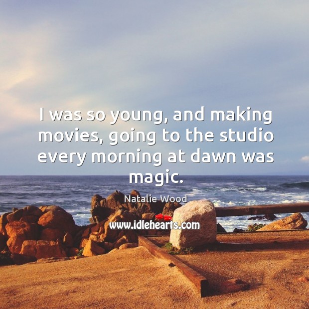 I was so young, and making movies, going to the studio every morning at dawn was magic. Natalie Wood Picture Quote