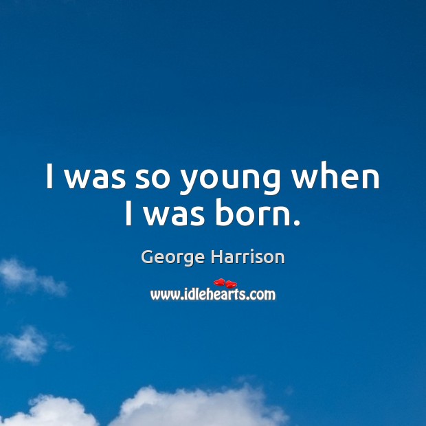 I was so young when I was born. George Harrison Picture Quote