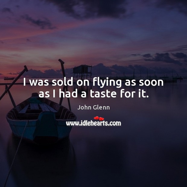 I was sold on flying as soon as I had a taste for it. John Glenn Picture Quote