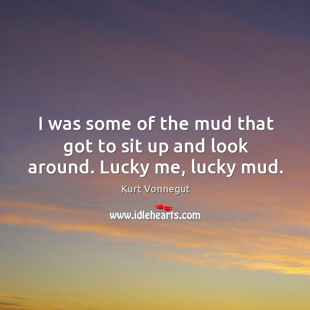 I was some of the mud that got to sit up and look around. Lucky me, lucky mud. Kurt Vonnegut Picture Quote