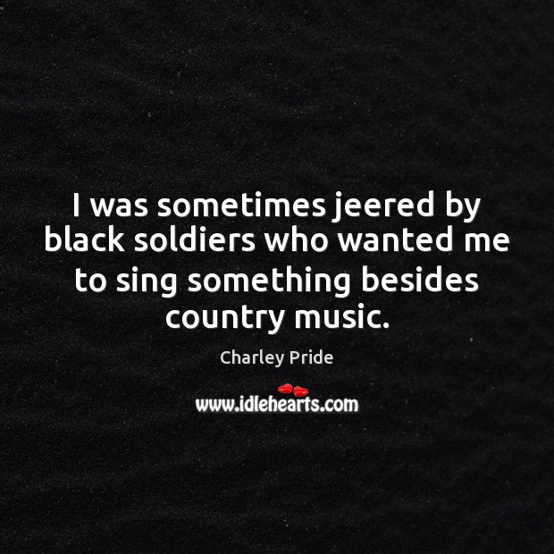 I was sometimes jeered by black soldiers who wanted me to sing Charley Pride Picture Quote