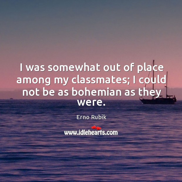 I was somewhat out of place among my classmates; I could not be as bohemian as they were. Erno Rubik Picture Quote