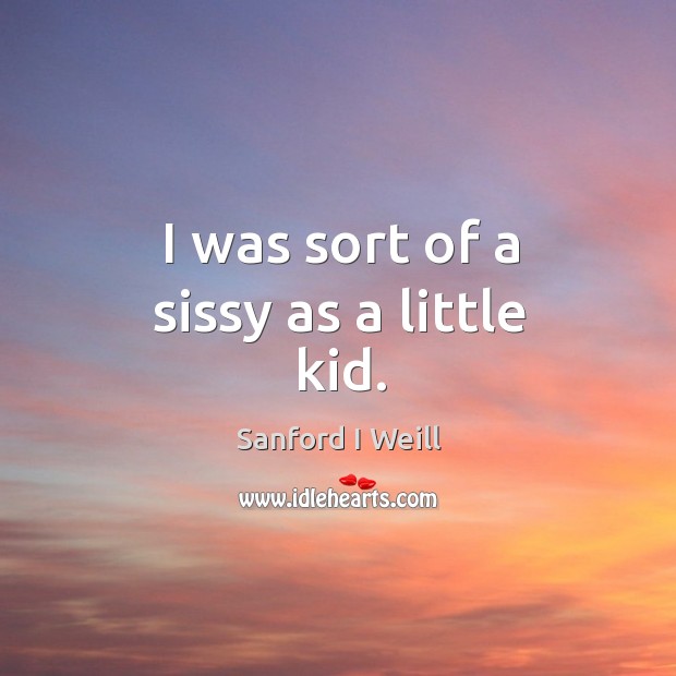 I was sort of a sissy as a little kid. Sanford I Weill Picture Quote