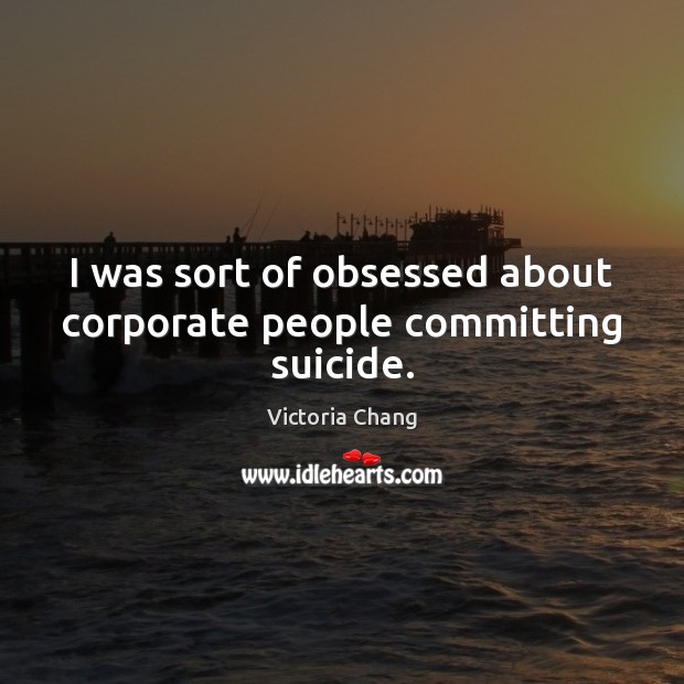 I was sort of obsessed about corporate people committing suicide. Image