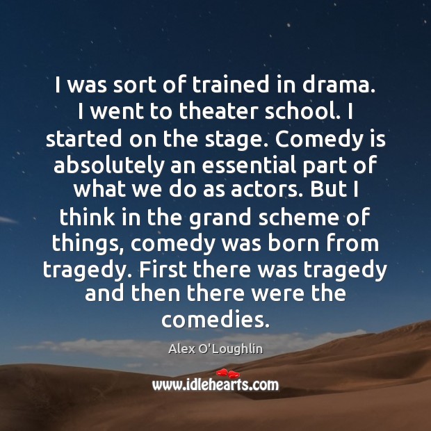 I was sort of trained in drama. I went to theater school. Alex O’Loughlin Picture Quote