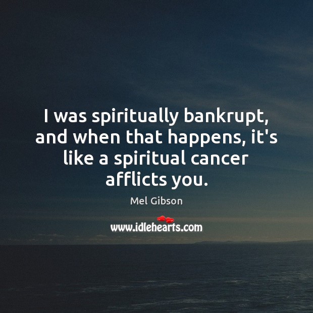 I was spiritually bankrupt, and when that happens, it’s like a spiritual Mel Gibson Picture Quote