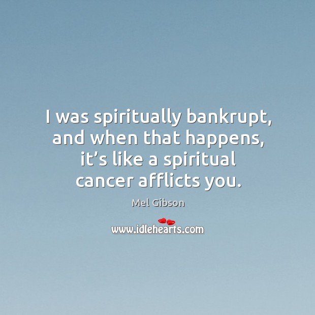 I was spiritually bankrupt, and when that happens, it’s like a spiritual cancer afflicts you. Mel Gibson Picture Quote