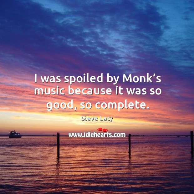 I was spoiled by monk’s music because it was so good, so complete. Steve Lacy Picture Quote