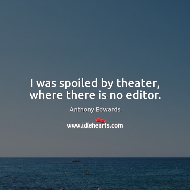 I was spoiled by theater, where there is no editor. Anthony Edwards Picture Quote