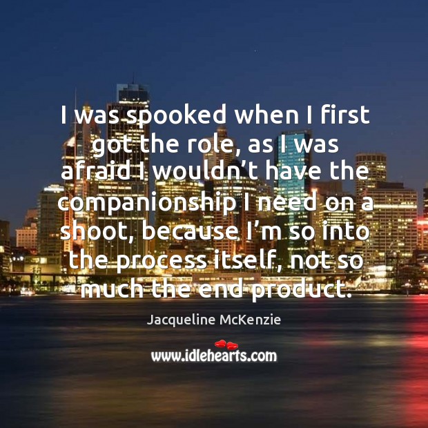 I was spooked when I first got the role, as I was afraid I wouldn’t have the companionship I need on a shoot Jacqueline McKenzie Picture Quote