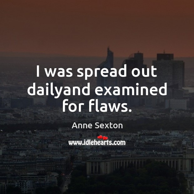 I was spread out dailyand examined for flaws. Anne Sexton Picture Quote