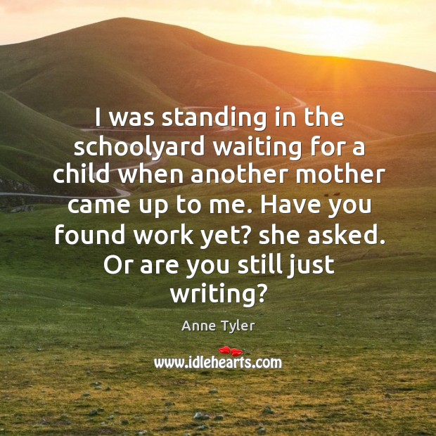 I was standing in the schoolyard waiting for a child when another mother came up to me. Anne Tyler Picture Quote