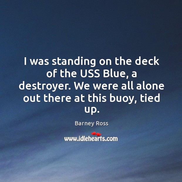 I was standing on the deck of the uss blue, a destroyer. We were all alone out there at this buoy, tied up. Barney Ross Picture Quote