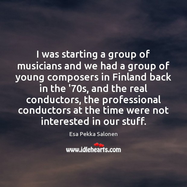 I was starting a group of musicians and we had a group Esa Pekka Salonen Picture Quote
