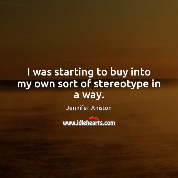 I was starting to buy into my own sort of stereotype in a way. Jennifer Aniston Picture Quote