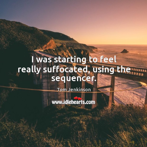 I was starting to feel really suffocated, using the sequencer. Tom Jenkinson Picture Quote