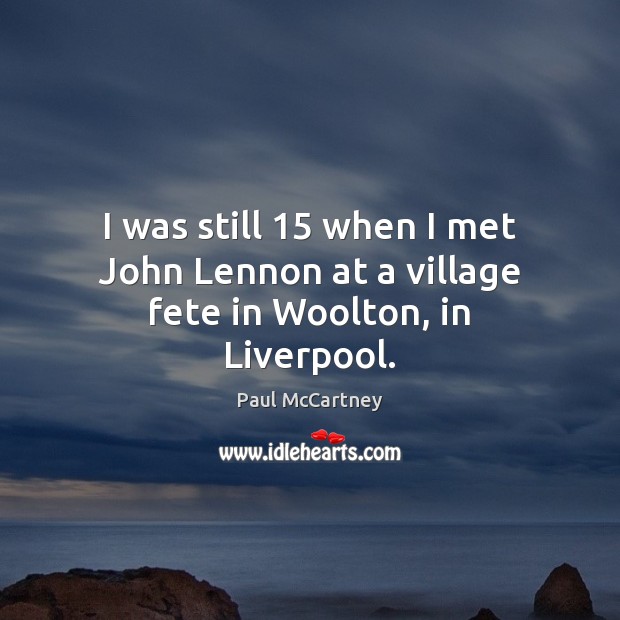 I was still 15 when I met John Lennon at a village fete in Woolton, in Liverpool. Paul McCartney Picture Quote