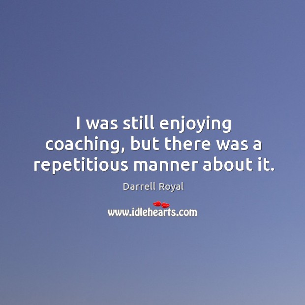I was still enjoying coaching, but there was a repetitious manner about it. Darrell Royal Picture Quote