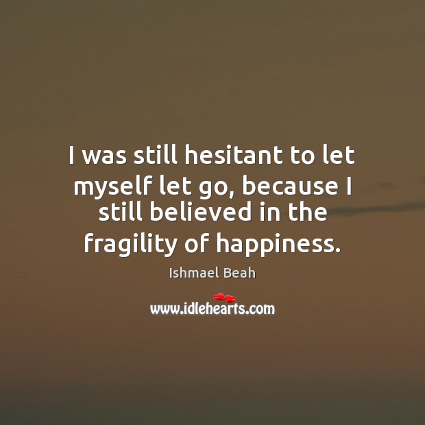 I was still hesitant to let myself let go, because I still Ishmael Beah Picture Quote