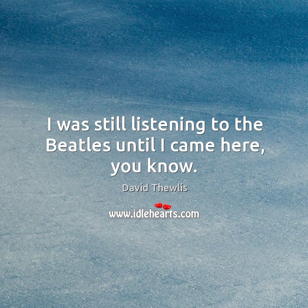 I was still listening to the beatles until I came here, you know. David Thewlis Picture Quote