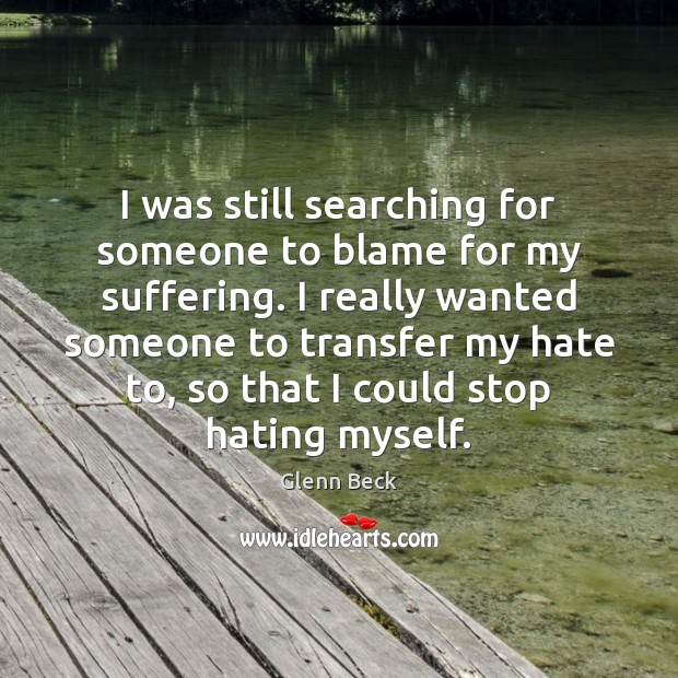 I was still searching for someone to blame for my suffering. I Glenn Beck Picture Quote