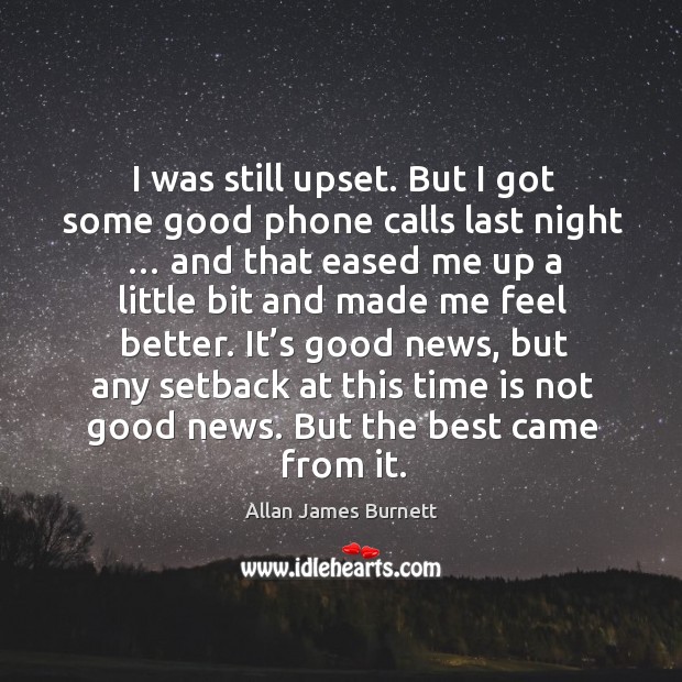 I was still upset. But I got some good phone calls last night … Allan James Burnett Picture Quote