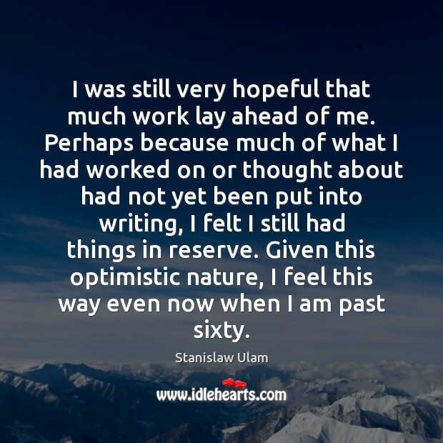 I was still very hopeful that much work lay ahead of me. Stanislaw Ulam Picture Quote