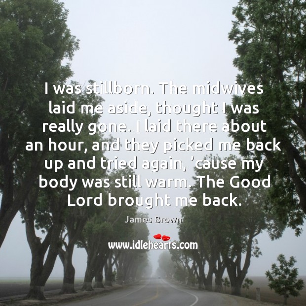I was stillborn. The midwives laid me aside, thought I was really gone. Image