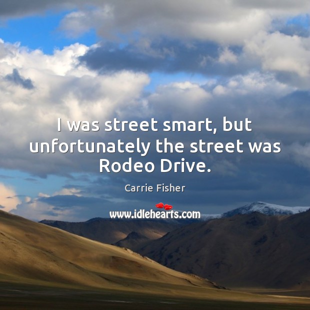 I was street smart, but unfortunately the street was Rodeo Drive. Carrie Fisher Picture Quote
