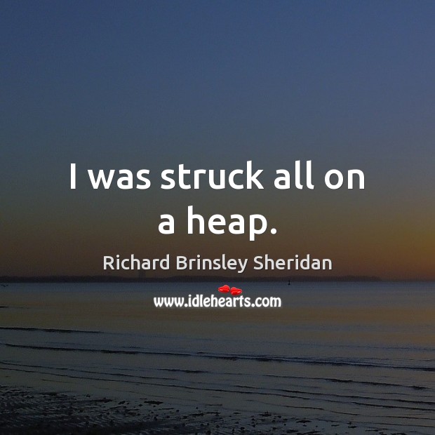 I was struck all on a heap. Richard Brinsley Sheridan Picture Quote