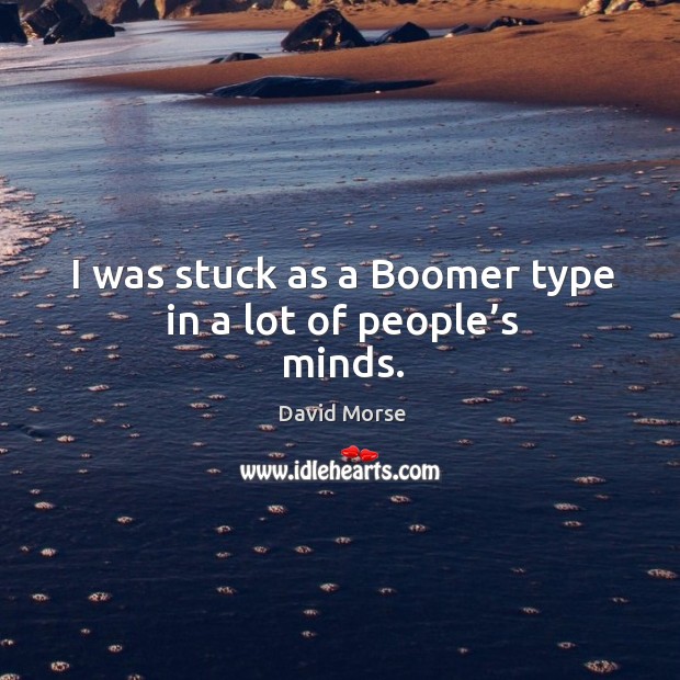 I was stuck as a boomer type in a lot of people’s minds. David Morse Picture Quote