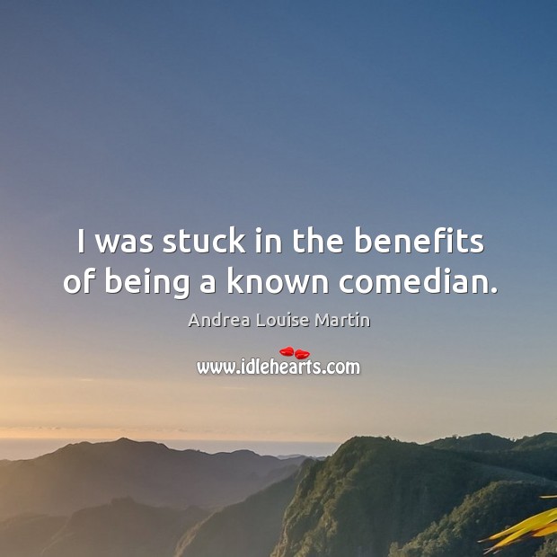 I was stuck in the benefits of being a known comedian. Image