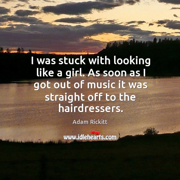 I was stuck with looking like a girl. As soon as I got out of music it was straight off to the hairdressers. Adam Rickitt Picture Quote