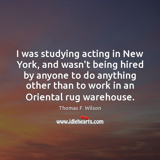 I was studying acting in New York, and wasn’t being hired by Thomas F. Wilson Picture Quote