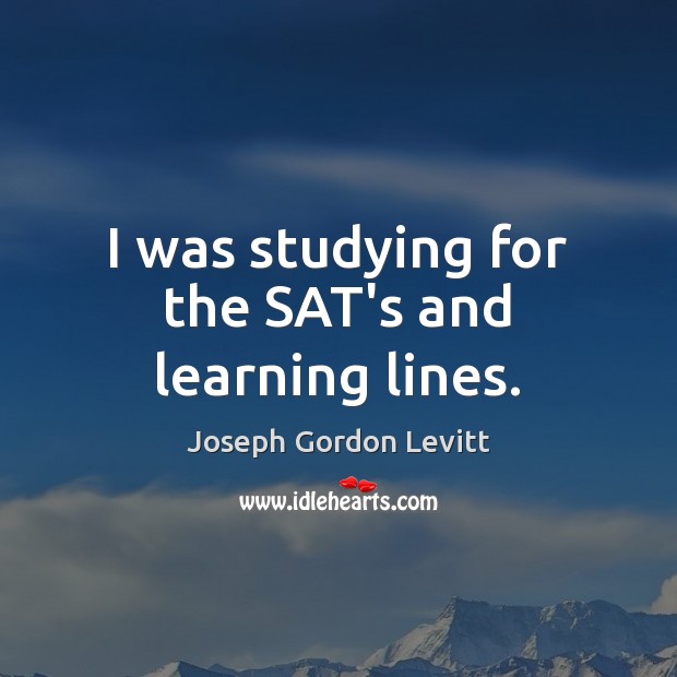 I was studying for the SAT’s and learning lines. Joseph Gordon Levitt Picture Quote
