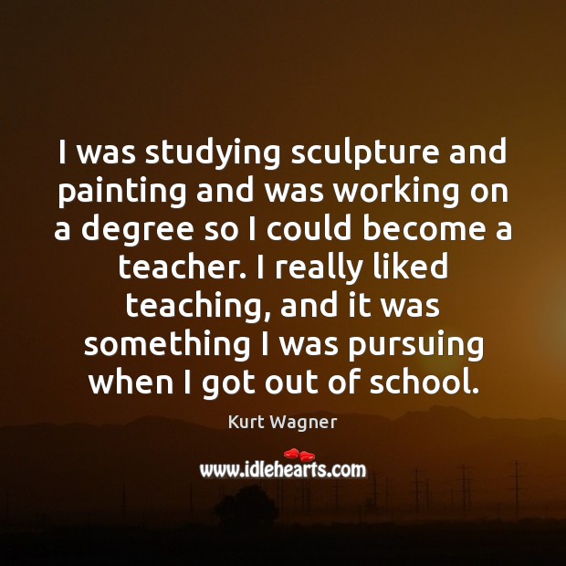 I was studying sculpture and painting and was working on a degree Kurt Wagner Picture Quote