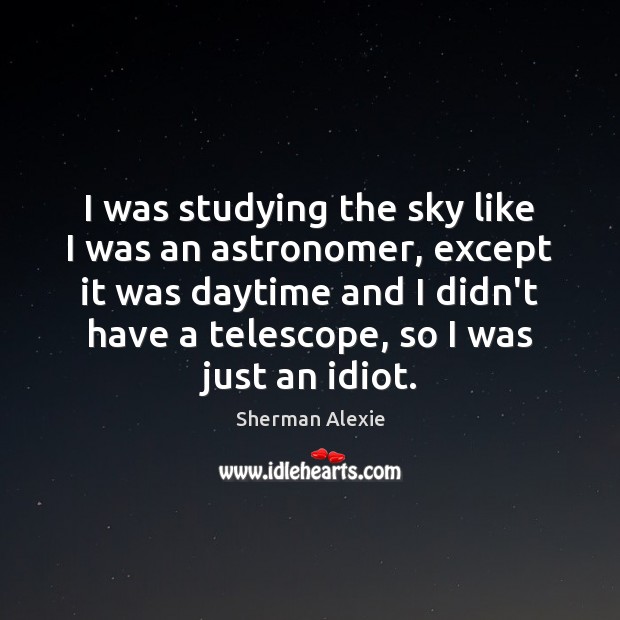 I was studying the sky like I was an astronomer, except it Sherman Alexie Picture Quote