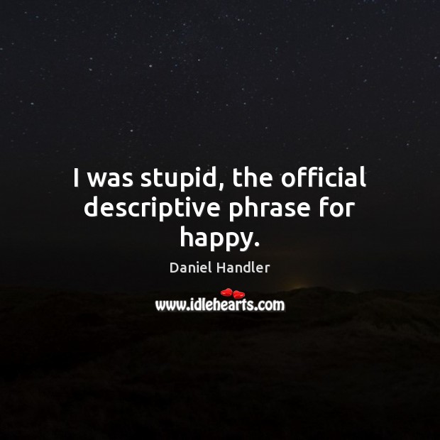 I was stupid, the official descriptive phrase for happy. Daniel Handler Picture Quote