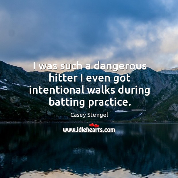 I was such a dangerous hitter I even got intentional walks during batting practice. Casey Stengel Picture Quote