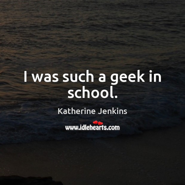 I was such a geek in school. Katherine Jenkins Picture Quote