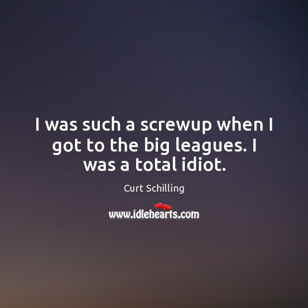 I was such a screwup when I got to the big leagues. I was a total idiot. Curt Schilling Picture Quote