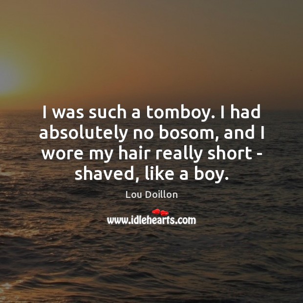 I was such a tomboy. I had absolutely no bosom, and I 