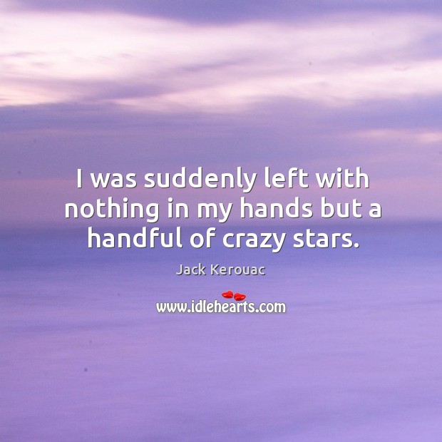 I was suddenly left with nothing in my hands but a handful of crazy stars. Jack Kerouac Picture Quote