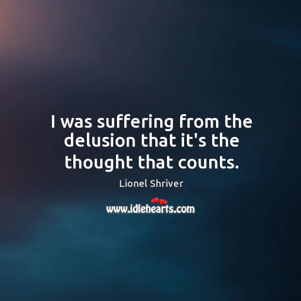 I was suffering from the delusion that it’s the thought that counts. Lionel Shriver Picture Quote