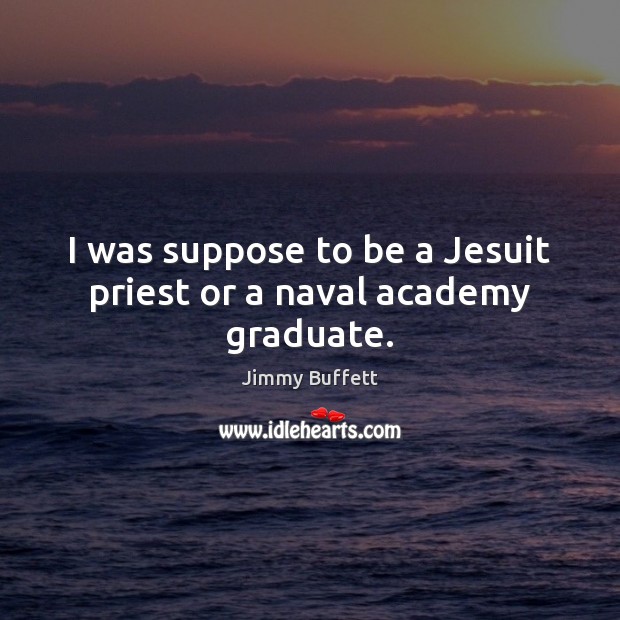 I was suppose to be a Jesuit priest or a naval academy graduate. Jimmy Buffett Picture Quote