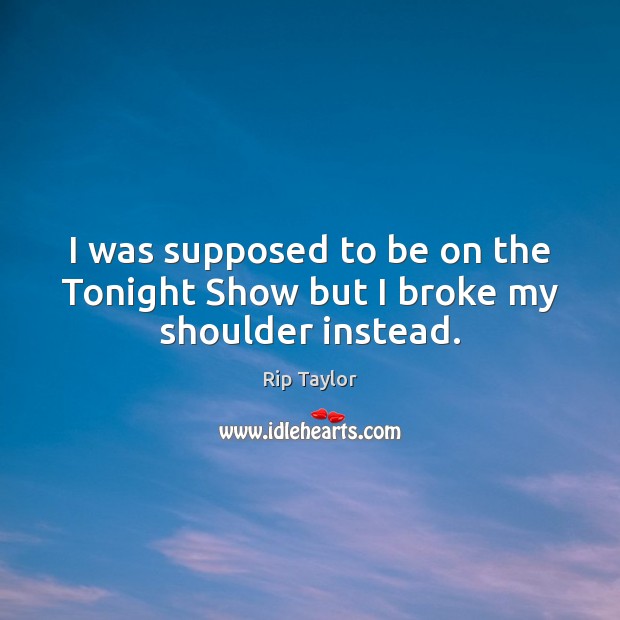I was supposed to be on the Tonight Show but I broke my shoulder instead. Rip Taylor Picture Quote