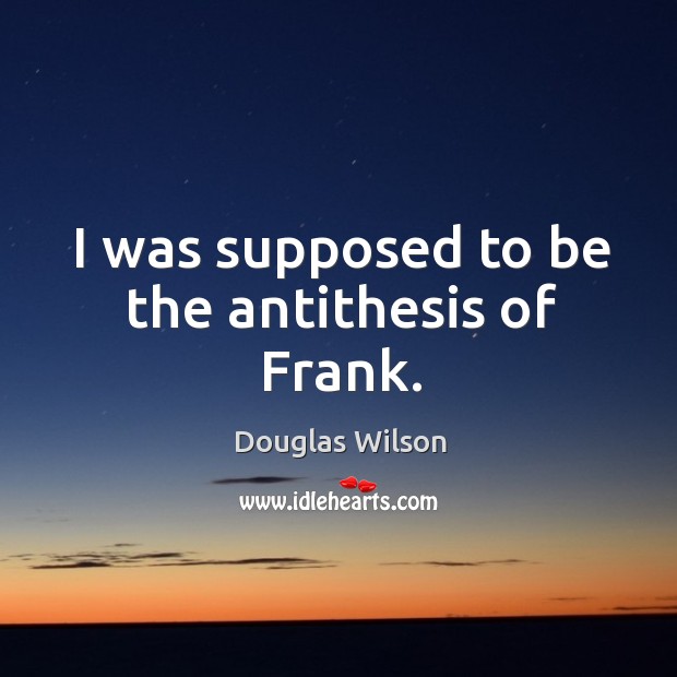I was supposed to be the antithesis of frank. Douglas Wilson Picture Quote