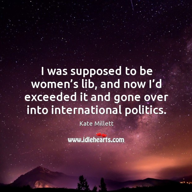 I was supposed to be women’s lib, and now I’d exceeded it and gone over into international politics. Kate Millett Picture Quote
