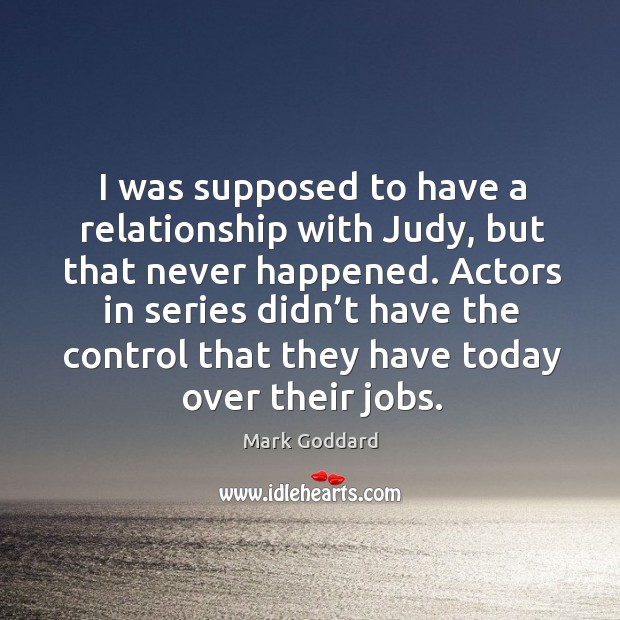 I was supposed to have a relationship with judy, but that never happened. Mark Goddard Picture Quote